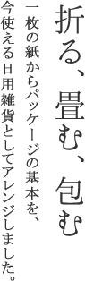 折る、畳む、包む　一枚の紙からパッケージの基本を、今使える日用雑貨としてアレンジしました。