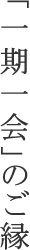 「一期一会」のご縁