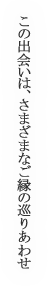 この出会いは、さまざまなご縁の巡りあわせ